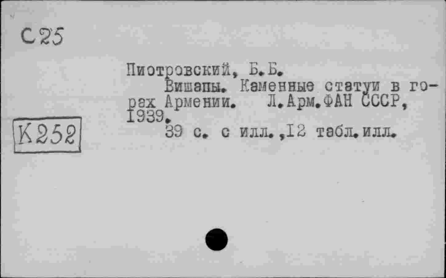 ﻿С 2'5
'К 252
Пиотровский, Б*Б.
Вишапы. Каменные статуи б го-^ах^Армении. Л.Арм.ФАН СССР, 39 с. с илл. ,13 табл. илл.